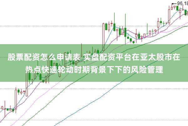 股票配资怎么申请表 实盘配资平台在亚太股市在热点快速轮动时期背景下下的风险管理