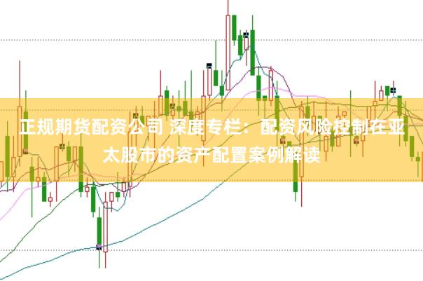 正规期货配资公司 深度专栏：配资风险控制在亚太股市的资产配置案例解读