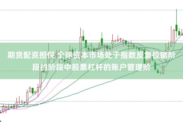 期货配资担保 全球资本市场处于指数反复拉锯阶段的阶段中股票杠杆的账户管理阶