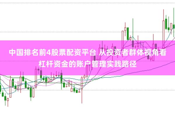 中国排名前4股票配资平台 从投资者群体视角看杠杆资金的账户管理实践路径