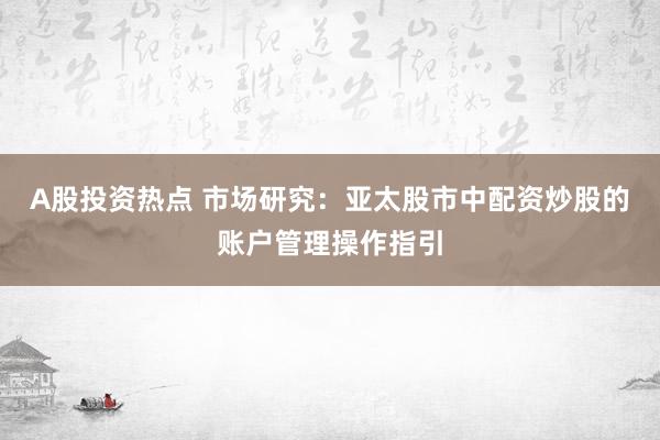 A股投资热点 市场研究：亚太股市中配资炒股的账户管理操作指引