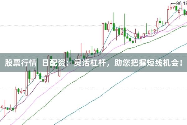 股票行情  日配资：灵活杠杆，助您把握短线机会！