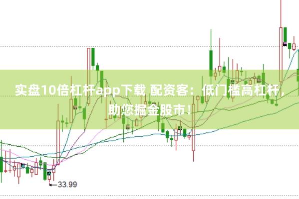 实盘10倍杠杆app下载 配资客：低门槛高杠杆，助您掘金股市！
