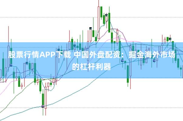 股票行情APP下载 中国外盘配资:掘金海外市场的杠杆利器