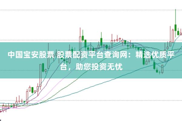 中国宝安股票 股票配资平台查询网:精选优质平台,助您投资无忧