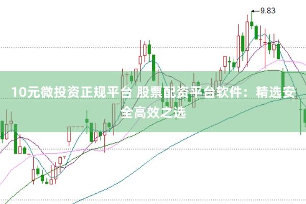 10元微投资正规平台 股票配资平台软件:精选安全高效之选