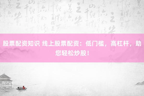 股票配资知识 线上股票配资:低门槛,高杠杆,助您轻松炒股!