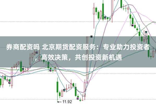券商配资吗 北京期货配资服务:专业助力投资者,高效决策,共创投资新机遇