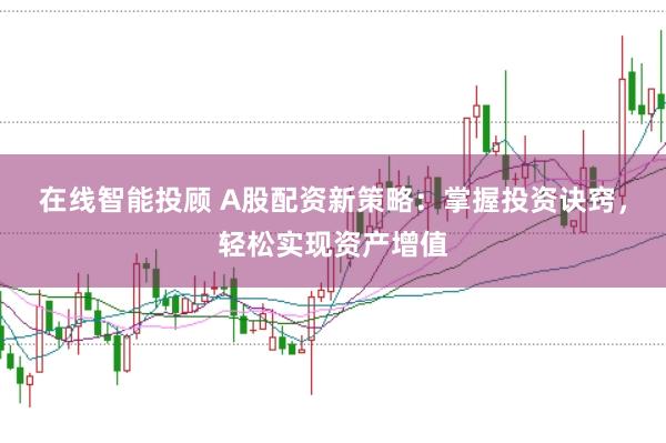 在线智能投顾 A股配资新策略:掌握投资诀窍,轻松实现资产增值