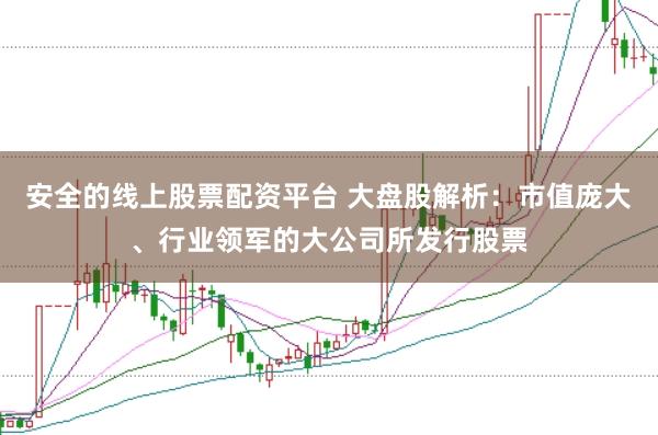 安全的线上股票配资平台 大盘股解析:市值庞大、行业领军的大公司所发行股票