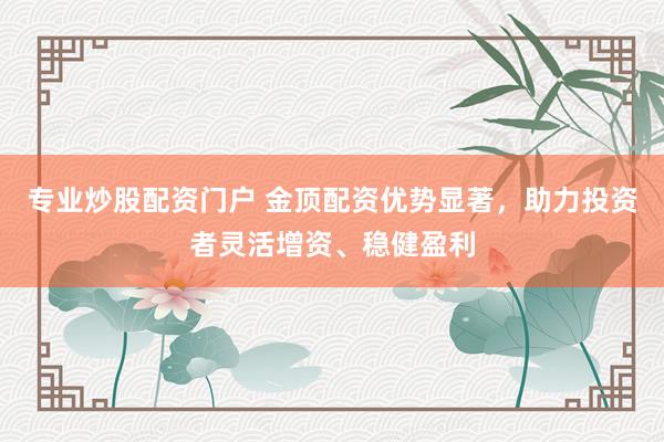 专业炒股配资门户 金顶配资优势显著,助力投资者灵活增资、稳健盈利