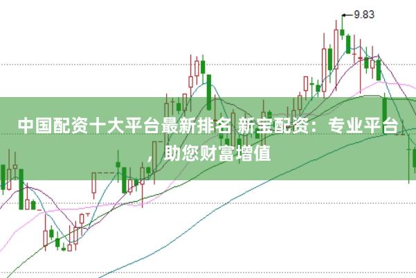 中国配资十大平台最新排名 新宝配资:专业平台,助您财富增值