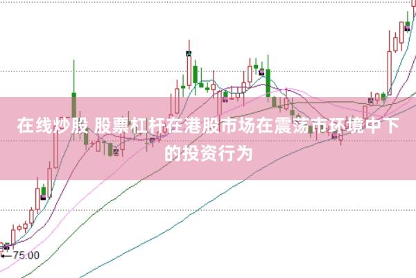 在线炒股 股票杠杆在港股市场在震荡市环境中下的投资行为