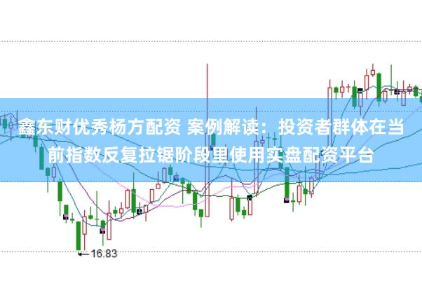 鑫东财优秀杨方配资 案例解读:投资者群体在当前指数反复拉锯阶段里使用实盘配资平台