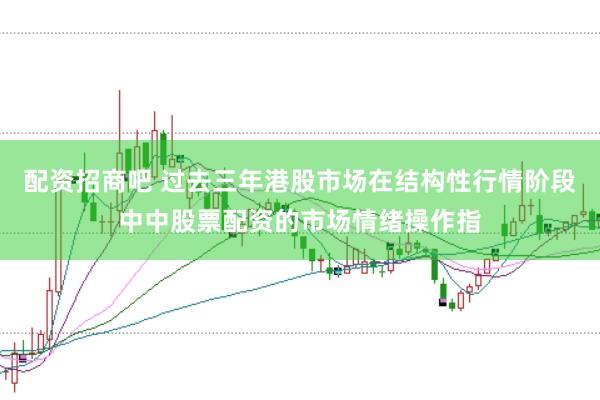 配资招商吧 过去三年港股市场在结构性行情阶段中中股票配资的市场情绪操作指