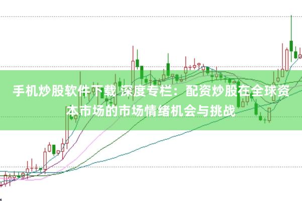 手机炒股软件下载 深度专栏：配资炒股在全球资本市场的市场情绪机会与挑战