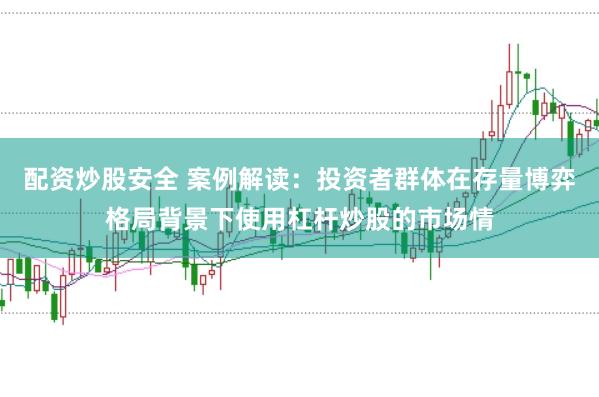 配资炒股安全 案例解读:投资者群体在存量博弈格局背景下使用杠杆炒股的市场情