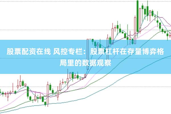 股票配资在线 风控专栏：股票杠杆在存量博弈格局里的数据观察