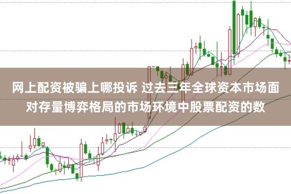 网上配资被骗上哪投诉 过去三年全球资本市场面对存量博弈格局的市场环境中股票配资的数