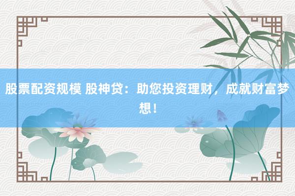 股票配资规模 股神贷：助您投资理财，成就财富梦想！