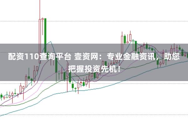 配资110查询平台 壹资网：专业金融资讯，助您把握投资先机！
