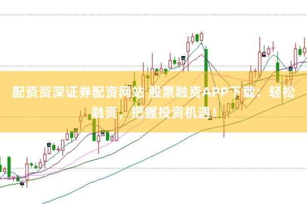 配资资深证券配资网站 股票融资APP下载：轻松融资，把握投资机遇！