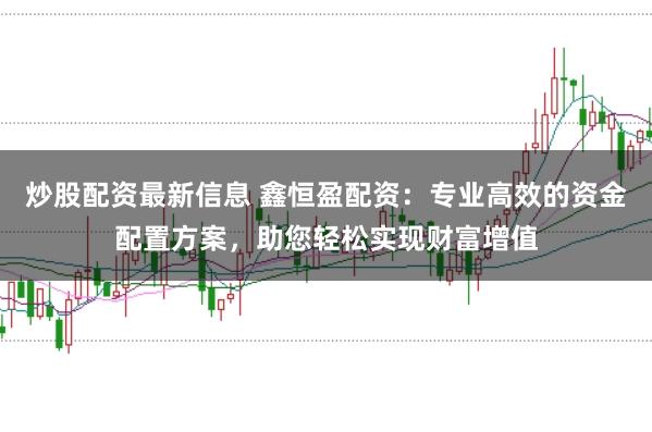 炒股配资最新信息 鑫恒盈配资：专业高效的资金配置方案，助您轻松实现财富增值