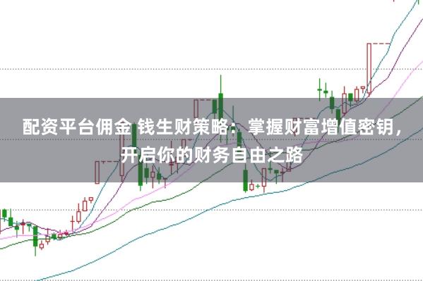 配资平台佣金 钱生财策略：掌握财富增值密钥，开启你的财务自由之路