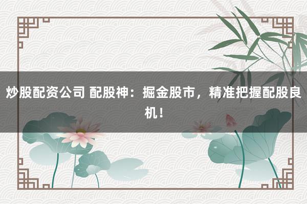 炒股配资公司 配股神：掘金股市，精准把握配股良机！