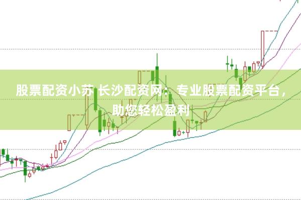 股票配资小苏 长沙配资网：专业股票配资平台，助您轻松盈利