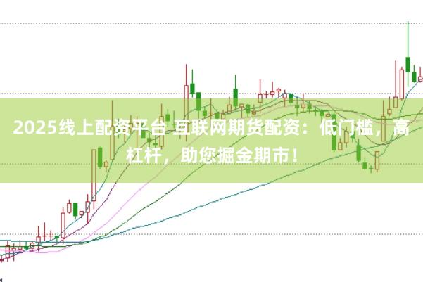 2025线上配资平台 互联网期货配资：低门槛，高杠杆，助您掘金期市！