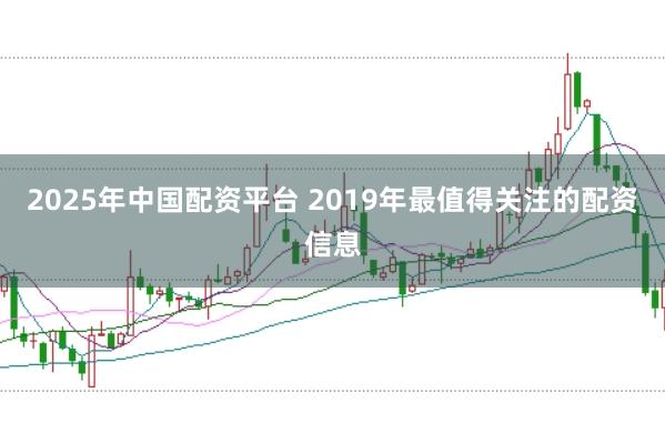 2025年中国配资平台 2019年最值得关注的配资信息