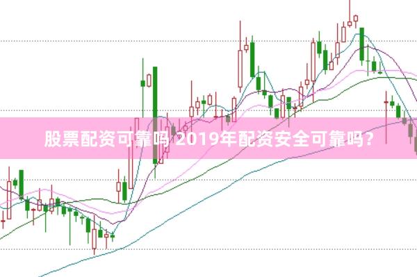 股票配资可靠吗 2019年配资安全可靠吗？
