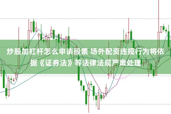 炒股加杠杆怎么申请股票 场外配资违规行为将依据《证券法》等法律法规严肃处理