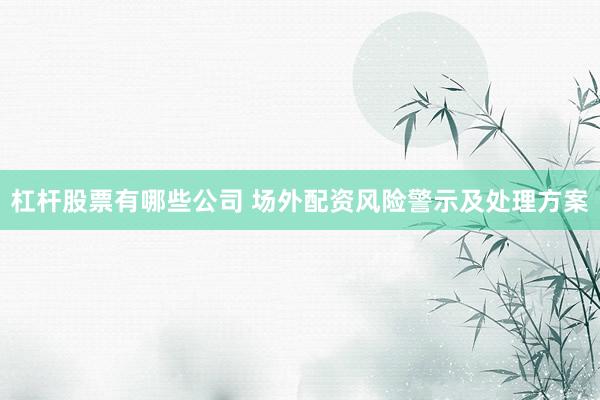 杠杆股票有哪些公司 场外配资风险警示及处理方案