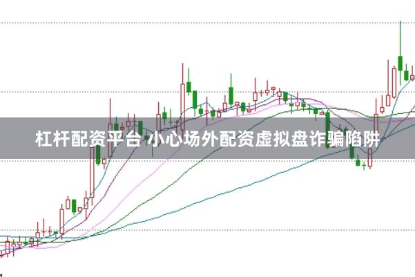 杠杆配资平台 小心场外配资虚拟盘诈骗陷阱