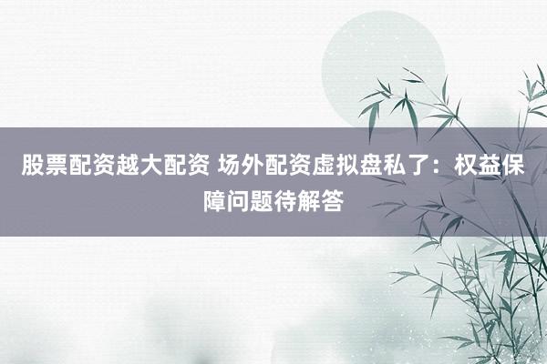 股票配资越大配资 场外配资虚拟盘私了：权益保障问题待解答