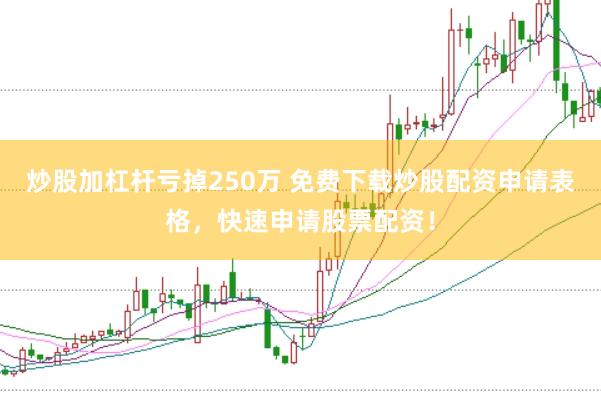 炒股加杠杆亏掉250万 免费下载炒股配资申请表格,快速申请股票配资!