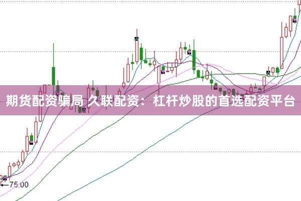 期货配资骗局 久联配资：杠杆炒股的首选配资平台