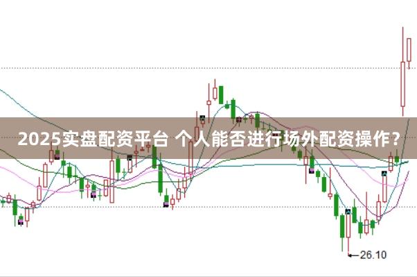 2025实盘配资平台 个人能否进行场外配资操作?