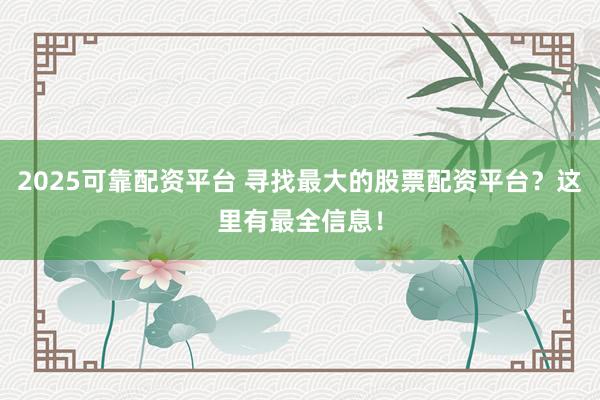 2025可靠配资平台 寻找最大的股票配资平台？这里有最全信息！