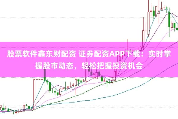 股票软件鑫东财配资 证券配资APP下载:实时掌握股市动态,轻松把握投资机会