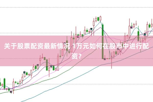关于股票配资最新情况 1万元如何在股市中进行配资？