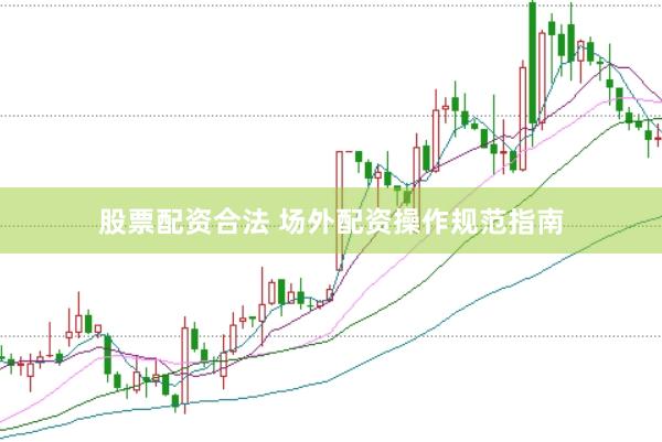 股票配资合法 场外配资操作规范指南