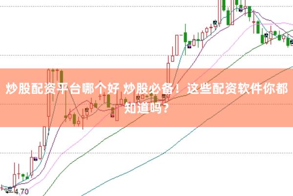 炒股配资平台哪个好 炒股必备！这些配资软件你都知道吗？