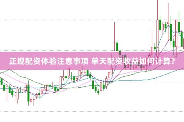 正规配资体验注意事项 单天配资收益如何计算?