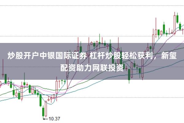 炒股开户中银国际证券 杠杆炒股轻松获利，新玺配资助力网联投资