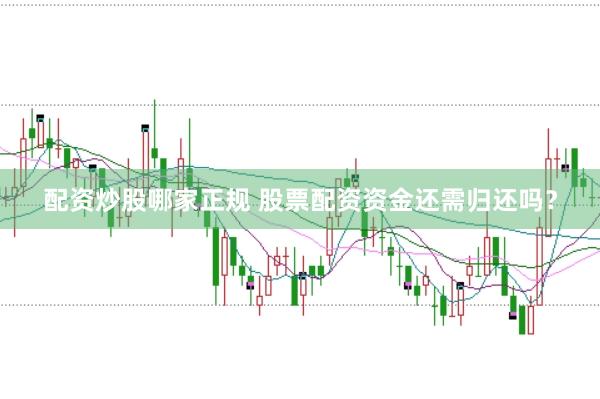 配资炒股哪家正规 股票配资资金还需归还吗？