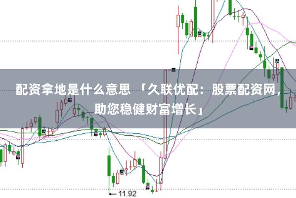 配资拿地是什么意思 「久联优配:股票配资网,助您稳健财富增长」