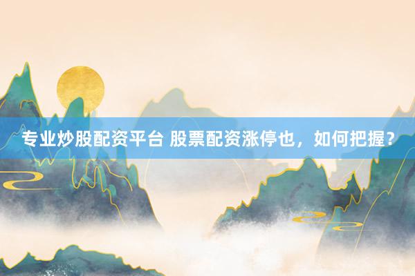 专业炒股配资平台 股票配资涨停也,如何把握?